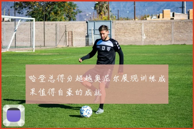 哈登总得分超越奥尼尔展现训练成果值得自豪的成就