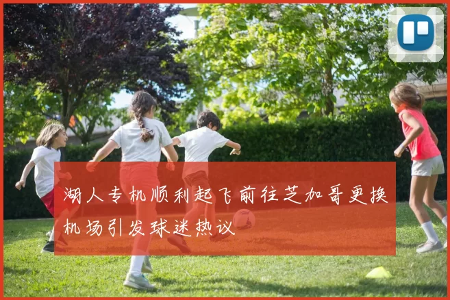 湖人专机顺利起飞前往芝加哥更换机场引发球迷热议