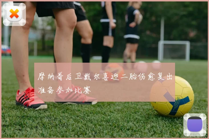 摩纳哥后卫戴尔喜迎二胎伤愈复出准备参加比赛