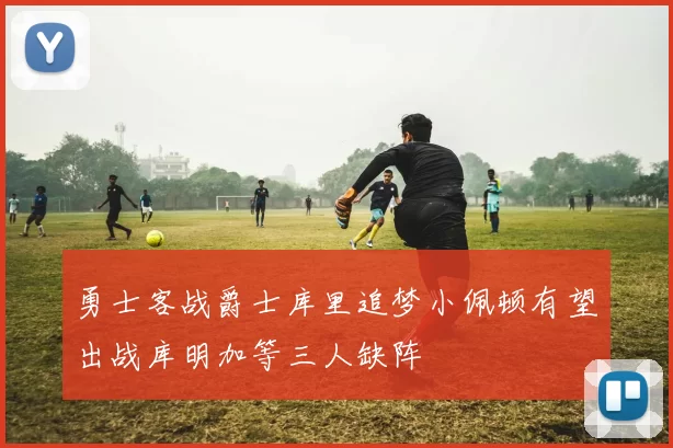 勇士客战爵士库里追梦小佩顿有望出战库明加等三人缺阵