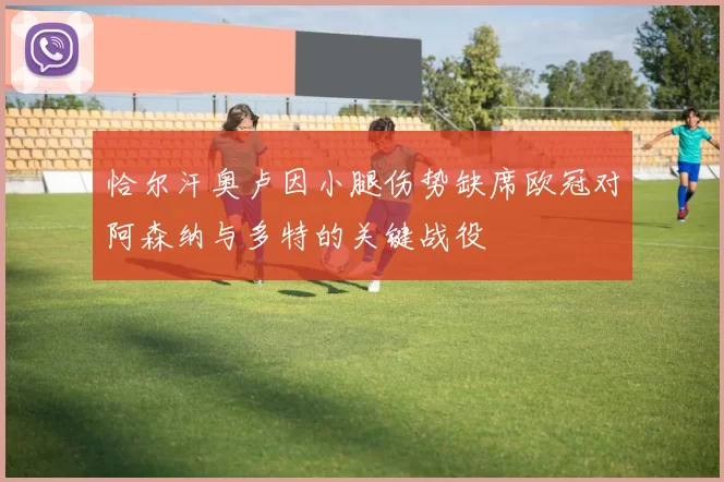 恰尔汗奥卢因小腿伤势缺席欧冠对阿森纳与多特的关键战役