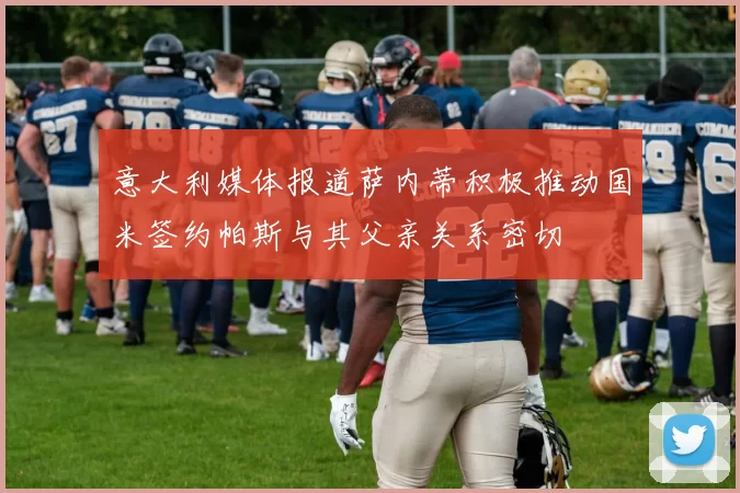 意大利媒体报道萨内蒂积极推动国米签约帕斯与其父亲关系密切