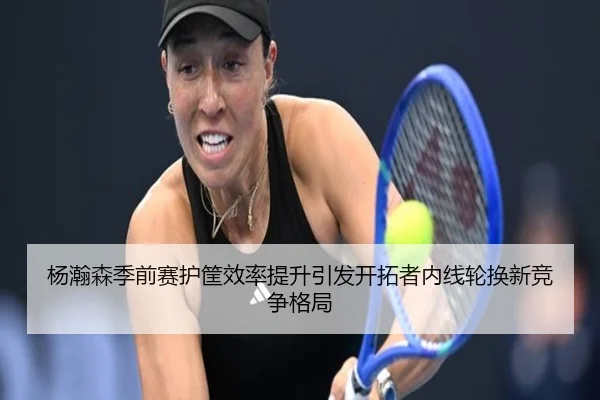 杨瀚森季前赛护筐效率提升引发开拓者内线轮换新竞争格局